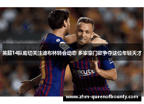 英超14队密切关注迪布林转会动态 多家豪门欲争夺这位年轻天才