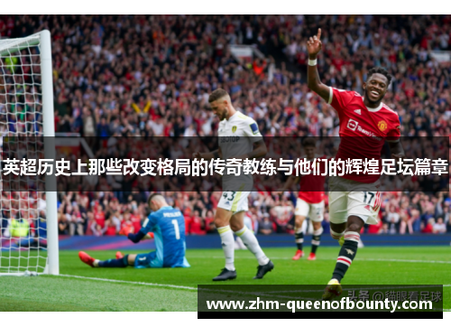 英超历史上那些改变格局的传奇教练与他们的辉煌足坛篇章 英超历史上那些改变格局的传奇教练与他们的辉煌足坛篇章