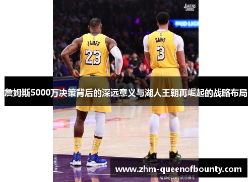 詹姆斯5000万决策背后的深远意义与湖人王朝再崛起的战略布局 詹姆斯5000万决策背后的深远意义与湖人王朝再崛起的战略布局