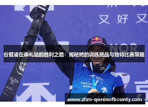 谷爱凌在崇礼站的胜利之路:揭秘她的训练挑战与独特比赛策略 谷爱凌在崇礼站的胜利之路:揭秘她的训练挑战与独特比赛策略