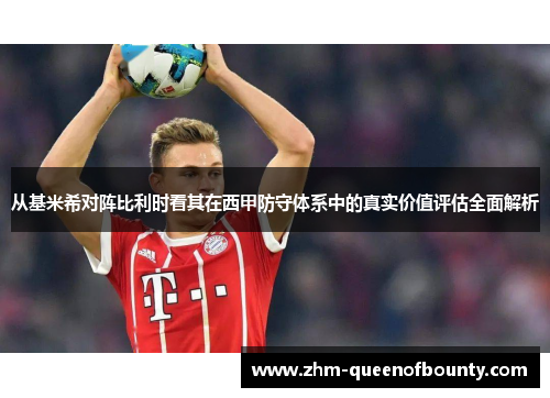 从基米希对阵比利时看其在西甲防守体系中的真实价值评估全面解析