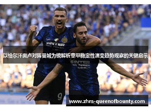 以恰尔汗奥卢对阵曼城为镜解析意甲稳定性演变趋势观察的关键启示