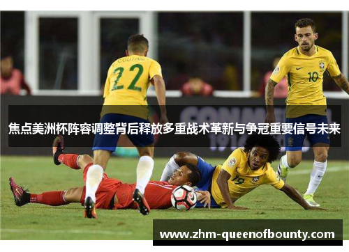 焦点美洲杯阵容调整背后释放多重战术革新与争冠重要信号未来