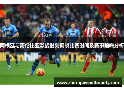 阿根廷与哥伦比亚激战时刻揭晓比赛时间及赛事前瞻分析 阿根廷与哥伦比亚激战时刻揭晓比赛时间及赛事前瞻分析