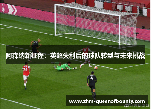 阿森纳新征程:英超失利后的球队转型与未来挑战 阿森纳新征程:英超失利后的球队转型与未来挑战