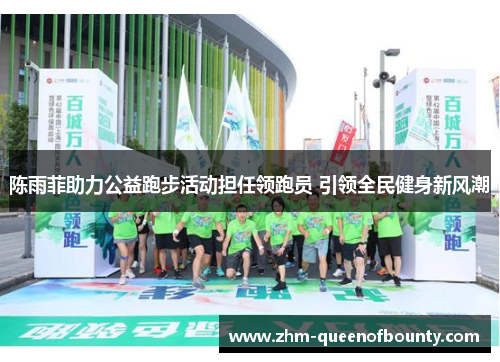 陈雨菲助力公益跑步活动担任领跑员 引领全民健身新风潮 陈雨菲助力公益跑步活动担任领跑员 引领全民健身新风潮