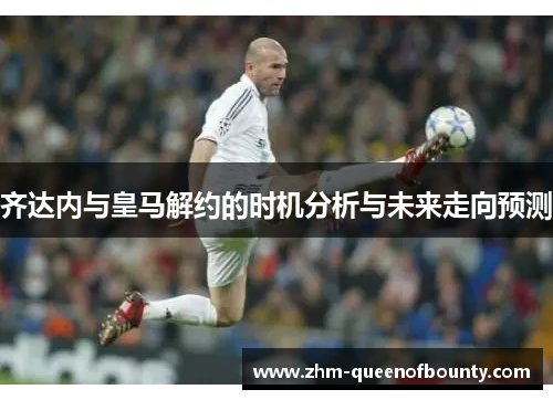 齐达内与皇马解约的时机分析与未来走向预测 齐达内与皇马解约的时机分析与未来走向预测