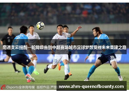 南通支云提前一轮降级告别中超赛场城市足球梦想受挫未来重建之路 南通支云提前一轮降级告别中超赛场城市足球梦想受挫未来重建之路