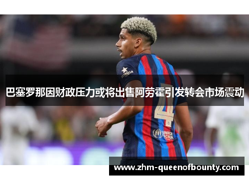 巴塞罗那因财政压力或将出售阿劳霍引发转会市场震动 巴塞罗那因财政压力或将出售阿劳霍引发转会市场震动