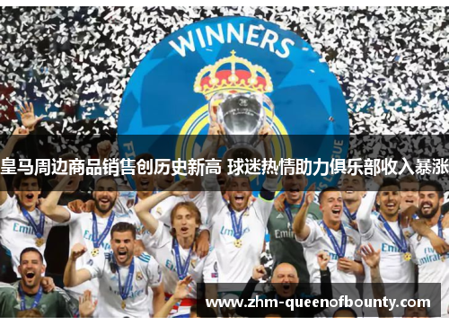 皇马周边商品销售创历史新高 球迷热情助力俱乐部收入暴涨 皇马周边商品销售创历史新高 球迷热情助力俱乐部收入暴涨