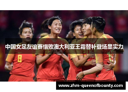 中国女足友谊赛惜败澳大利亚王霜替补登场显实力 中国女足友谊赛惜败澳大利亚王霜替补登场显实力