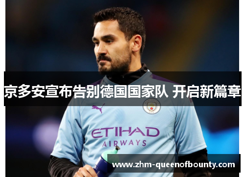 京多安宣布告别德国国家队 开启新篇章 京多安宣布告别德国国家队 开启新篇章
