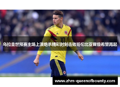 乌拉圭世预赛主场上演绝杀精彩时刻击败哥伦比亚晋级希望再起