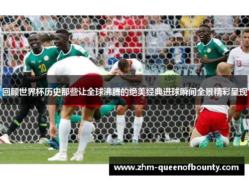 回顾世界杯历史那些让全球沸腾的绝美经典进球瞬间全景精彩呈现 回顾世界杯历史那些让全球沸腾的绝美经典进球瞬间全景精彩呈现