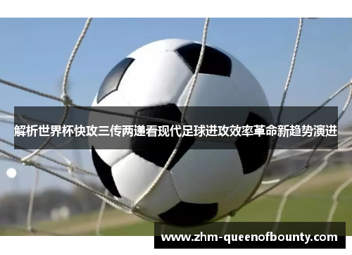 解析世界杯快攻三传两递看现代足球进攻效率革命新趋势演进 解析世界杯快攻三传两递看现代足球进攻效率革命新趋势演进