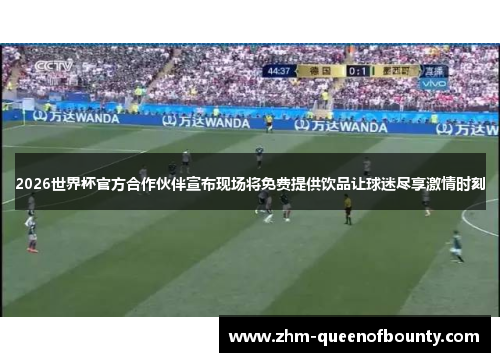 2026世界杯官方合作伙伴宣布现场将免费提供饮品让球迷尽享激情时刻