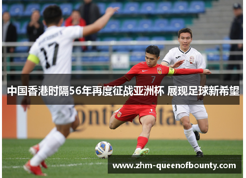 中国香港时隔56年再度征战亚洲杯 展现足球新希望 中国香港时隔56年再度征战亚洲杯 展现足球新希望