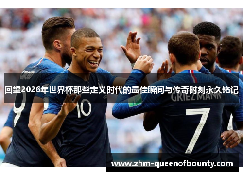回望2026年世界杯那些定义时代的最佳瞬间与传奇时刻永久铭记 回望2026年世界杯那些定义时代的最佳瞬间与传奇时刻永久铭记