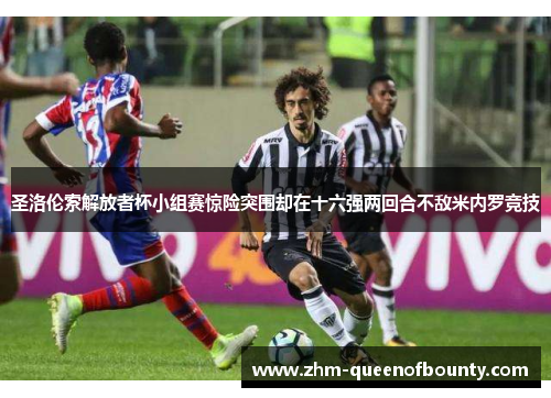 圣洛伦索解放者杯小组赛惊险突围却在十六强两回合不敌米内罗竞技 圣洛伦索解放者杯小组赛惊险突围却在十六强两回合不敌米内罗竞技