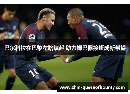 巴尔科拉在巴黎左路崛起 助力姆巴佩接班成新希望 巴尔科拉在巴黎左路崛起 助力姆巴佩接班成新希望