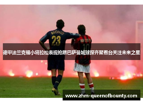 德甲法兰克福小将拉松表现抢眼巴萨曼城球探齐聚看台关注未来之星 德甲法兰克福小将拉松表现抢眼巴萨曼城球探齐聚看台关注未来之星