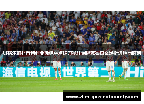 贝格尔神扑普特利亚斯绝平点球力挽狂澜拯救德国女足挺进胜局时刻 贝格尔神扑普特利亚斯绝平点球力挽狂澜拯救德国女足挺进胜局时刻